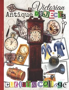 Victorian Antique Objects to Cut out and Collage: One-Sided Decorative Paper for Junk Journaling, Scrapbooking, Decoupage, Collages, Origami, Card ... of Authentic Ephemera, 220 + Vintage Images