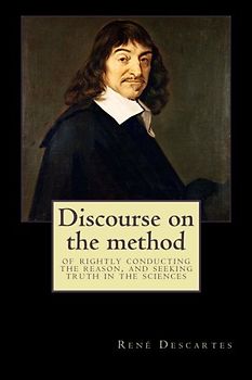 Discourse on the method: of rightly conducting the reason, and seeking truth in the sciences
