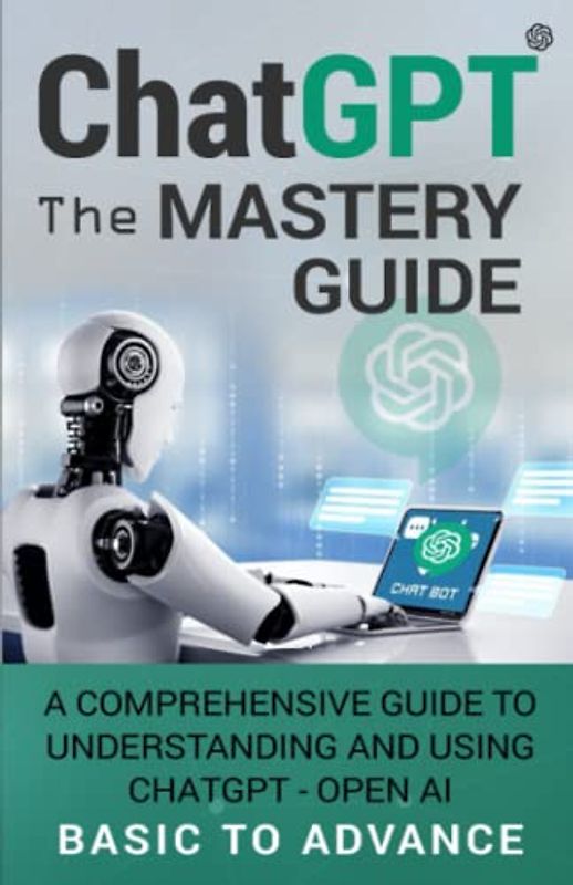 ChatGPT The Mastery Guide: A Comprehensive Guide to Understanding and Using ChatGPT - Open AI Basic to Advance