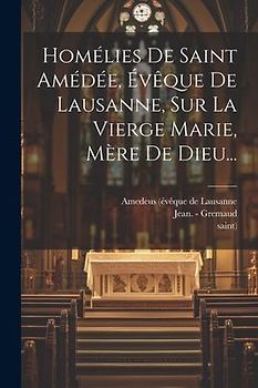 Homélies De Saint Amédée, Évêque De Lausanne, Sur La Vierge Marie, Mère De Dieu...