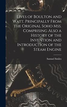 Lives of Boulton and Watt. Principally From the Original Soho mss. Comprising Also a History of the Invention and Introduction of the Steam Engine