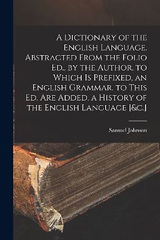 A Dictionary of the English Language. Abstracted From the Folio Ed., by the Author. to Which Is Prefixed, an English Grammar. to This Ed. Are Added, a