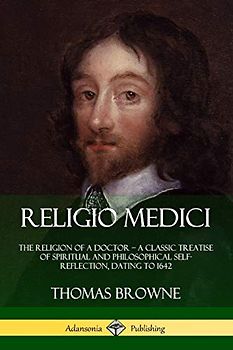 Religio Medici: The Religion of a Doctor - a Classic Treatise of Spiritual and Philosophical Self-Reflection, dating to 1642