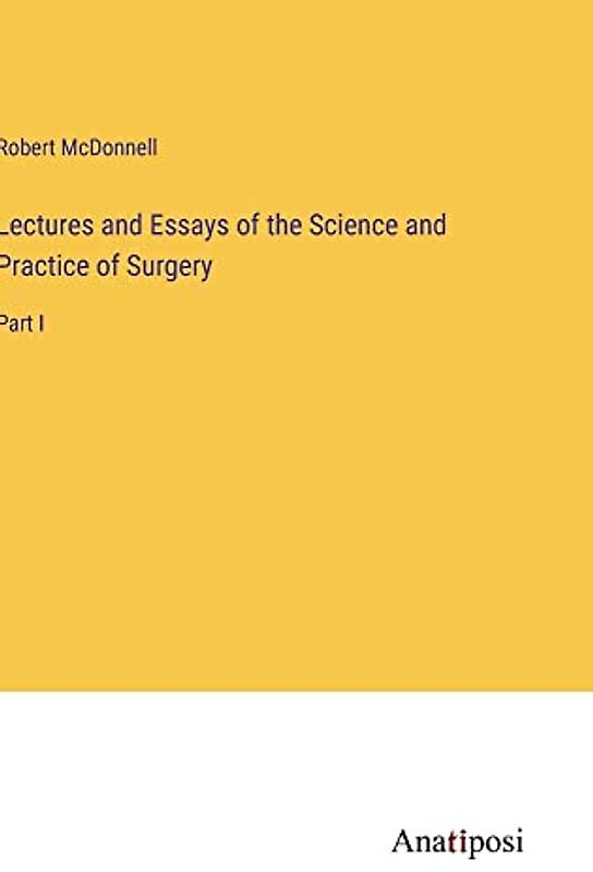 Lectures and Essays of the Science and Practice of Surgery: Part I