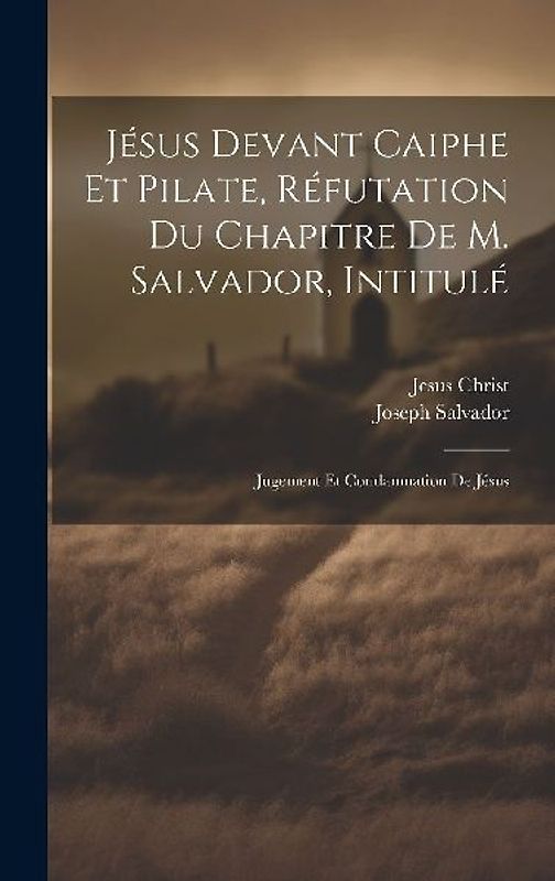 Jésus Devant Caiphe Et Pilate, Réfutation Du Chapitre De M. Salvador, Intitulé: Jugement Et Condamnation De Jésus