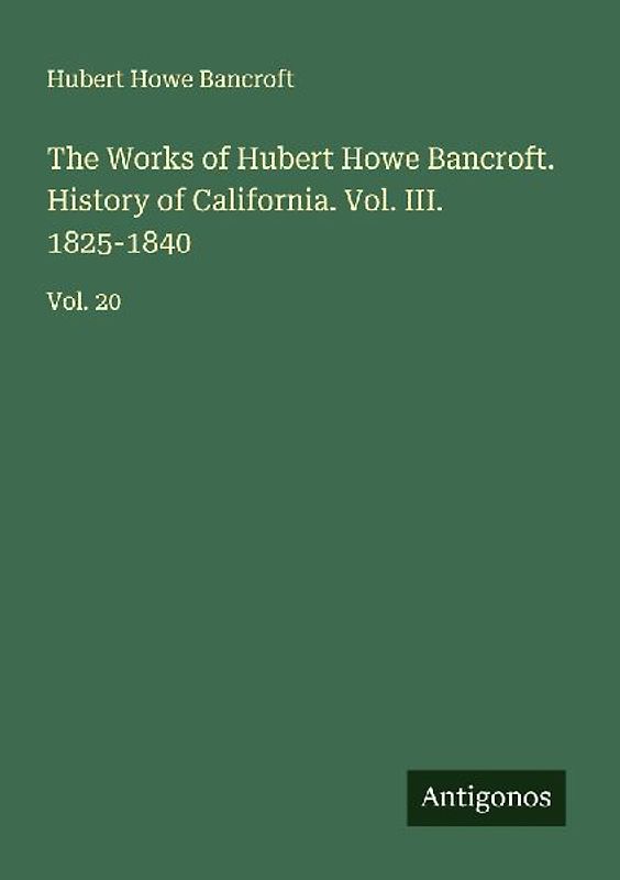 The Works of Hubert Howe Bancroft. History of California. Vol. III. 1825-1840