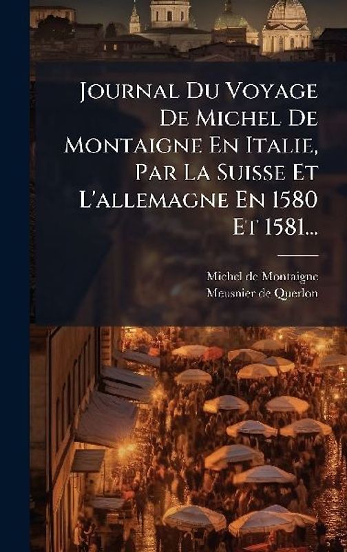 Journal Du Voyage De Michel De Montaigne En Italie, Par La Suisse Et L'allemagne En 1580 Et 1581...