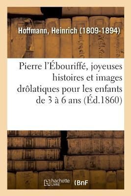 Pierre l'Ébouriffé, Joyeuses Histoires Et Images Drôlatiques Pour Les Enfants de 3 À 6 ANS