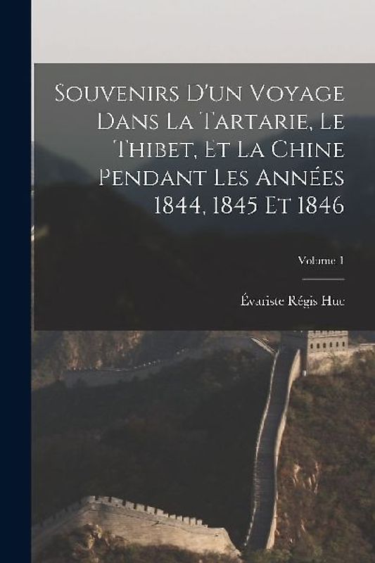Souvenirs D'un Voyage Dans La Tartarie, Le Thibet, Et La Chine Pendant Les Années 1844, 1845 Et 1846; Volume 1