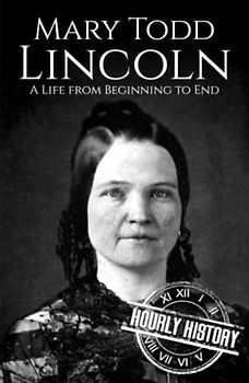 Mary Todd Lincoln: A Life from Beginning to End