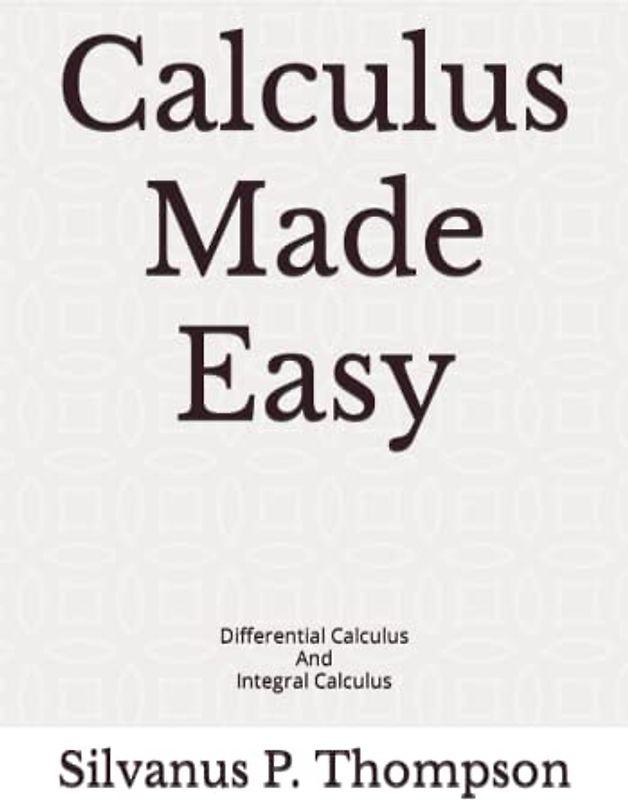 Calculus Made Easy: Differential Calculus And Integral Calculus
