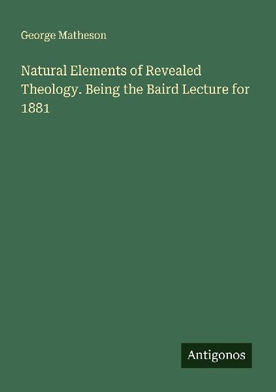 Natural Elements of Revealed Theology. Being the Baird Lecture for 1881