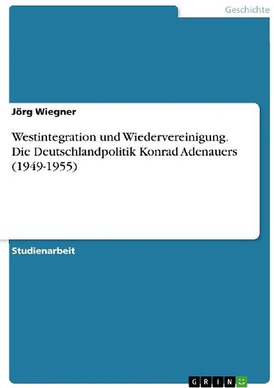 Westintegration und Wiedervereinigung. Die Deutschlandpolitik Konrad Adenauers (1949-1955)