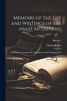 Memoirs of the Life and Writings of the Abate Metastasio: In Which Are Incorporated, Translations of His Principal Letters; Volume 3