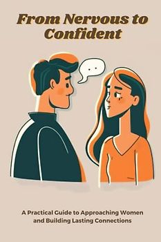 From Nervous to Confident: A Practical Guide to Approaching Women and Building Lasting Connections