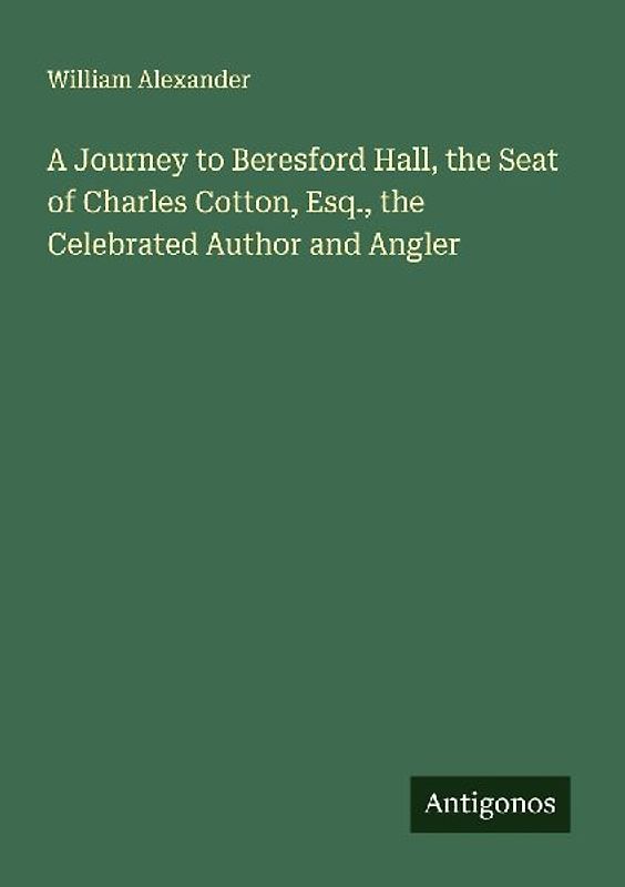 A Journey to Beresford Hall, the Seat of Charles Cotton, Esq., the Celebrated Author and Angler