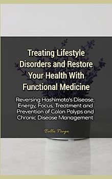 Treating Lifestyle Disorders and Restore Your Health With Functional Medicine: Reversing Hashimoto's Disease, Energy, Focus, Treatment and Prevention of Colon Polyps and Chronic Disease Management