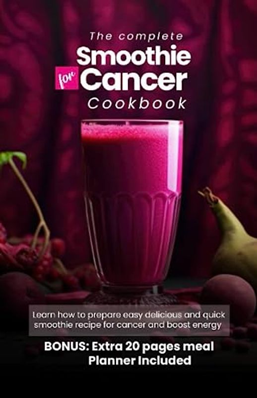 the complete smoothie for cancer cookbook: Learn how prepare easy delicious and quick smoothie recipes for cancer and boost your energy