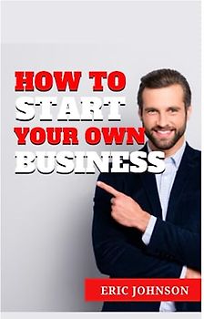 HOW TO START YOUR OWN BUSINESS: PROVEN AND TESTED GUIDE TO ENTREPRENEURSHIP FOR MEN, WOMEN AND TEENS