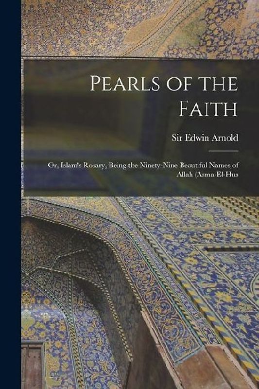 Pearls of the Faith; or, Islam's Rosary, Being the Ninety-nine Beautiful Names of Allah (asma-el-hus