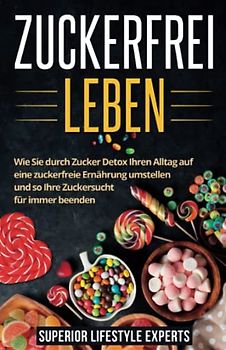 Zuckerfrei Leben: Wie Sie durch Zucker Detox Ihren Alltag auf eine zuckerfreie Ernährung umstellen und so Ihre Zuckersucht für immer beenden