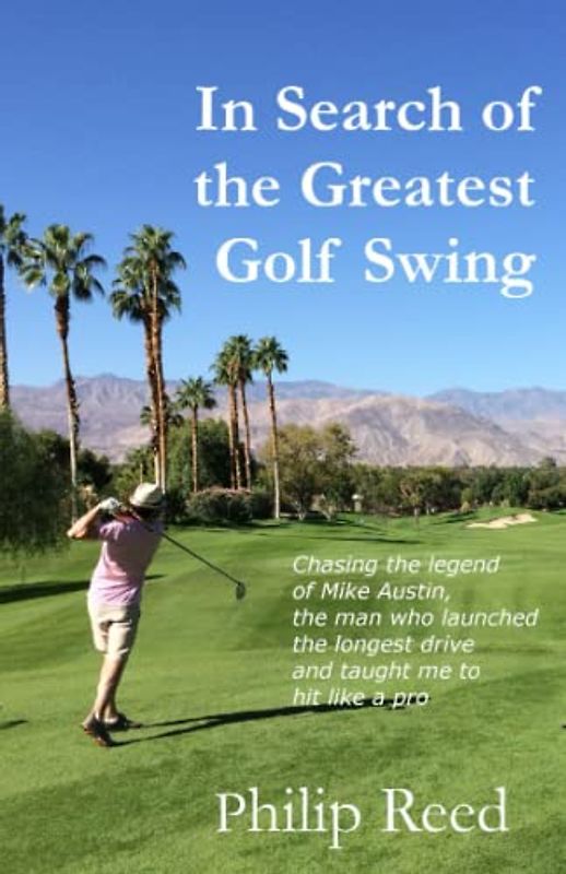 In Search of the Greatest Golf Swing: Chasing the Legend of Mike Austin, the Man Who Launched the World's Longest Drive and Taught Me to Hit Like a Pro