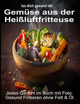 Iss Dich gesund mit Gemüse aus der Heißluftfritteuse Rezepte Low-Carb & mehr: Jedes Gericht im Buch mit Foto. Gesund Frittieren ohne Fett & Öl