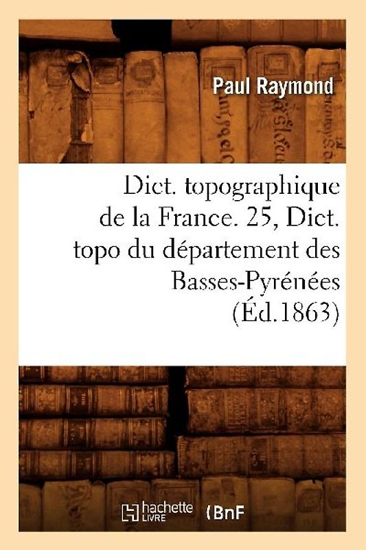 Dict. Topographique de la France. 25, Dict. Topo Du Département Des Basses-Pyrénées (Éd.1863)