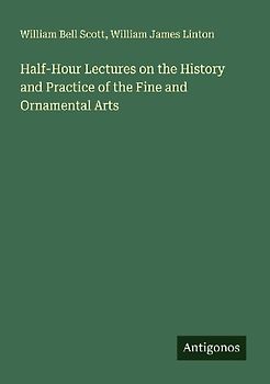 Half-Hour Lectures on the History and Practice of the Fine and Ornamental Arts