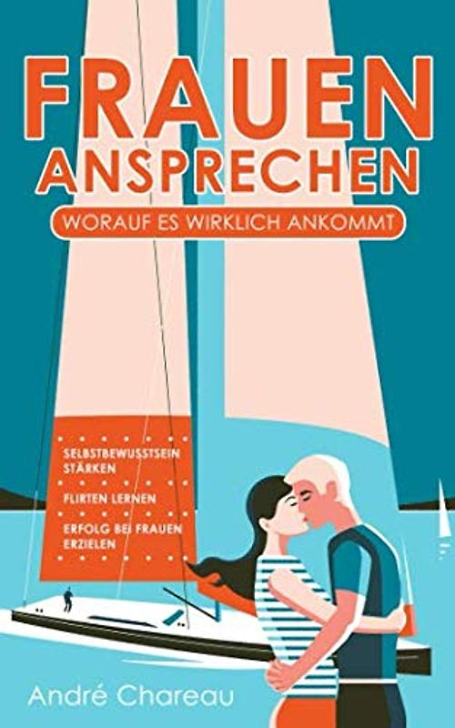 Frauen ansprechen - Worauf es wirklich ankommt: Selbstbewusstsein stärken - Flirten lernen - Erfolg bei Frauen erzielen