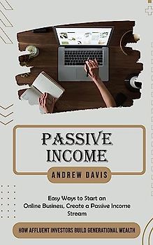 Passive Income: Easy Ways to Start an Online Business, Create a Passive Income Stream (How Affluent Investors Build Generational Wealth)