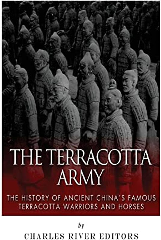 The Terracotta Army: The History of Ancient China’s Famous Terracotta Warriors and Horses