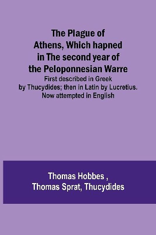 The Plague of Athens, which hapned in the second year of the Peloponnesian Warre ; First described in Greek by Thucydides; then in Latin by Lucretius. Now attempted in English