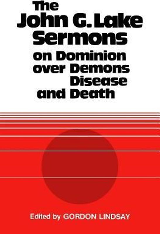 The John G. Lake Sermons on Dominion Over Demons, Disease and Death