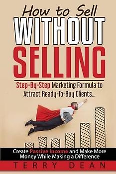 How to Sell Without Selling: Step-By-Step Marketing Formula to Attract Ready-to-Buy Clients...Create Passive Income and Make More Money While Makin