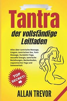 Tantra der vollständige Leitfaden: Alles über tantrische Massage, Lingam, tantrischen Sex, Yoni-Massage, Kundalini Yoga, sexuelle Energie, tantrische Beziehungen, Beckenboden, orgasmisches Yoga