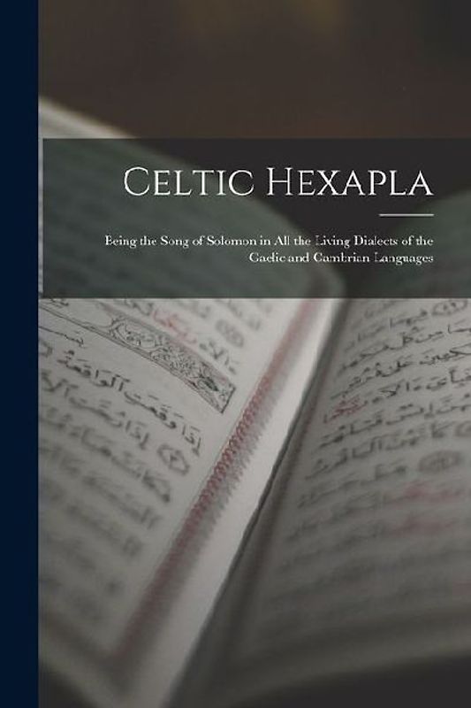 Celtic Hexapla: Being the Song of Solomon in All the Living Dialects of the Gaelic and Cambrian Languages