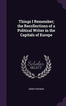 Things I Remember; the Recollections of a Political Writer in the Capitals of Europe