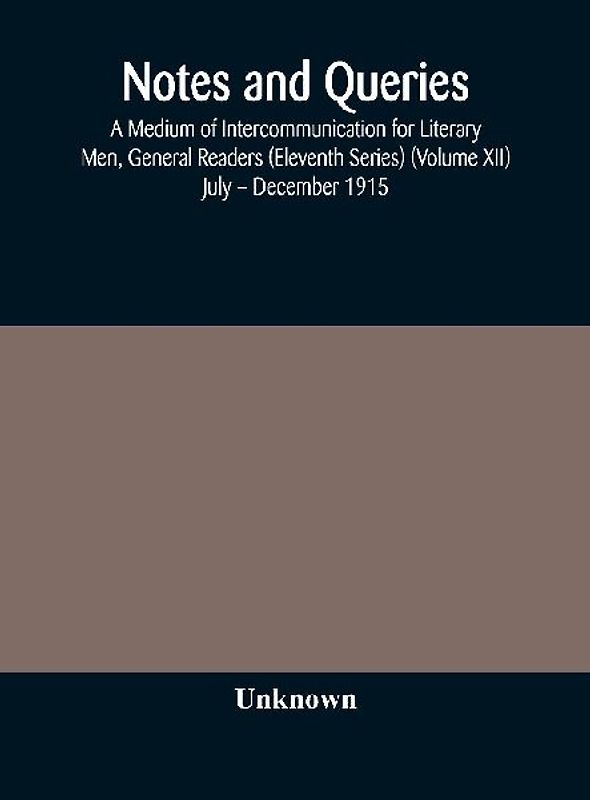 Notes And Queries; A Medium Of Intercommunication For Literary Men, General Readers (Eleventh Series) (Volume Xii) July - December 1915
