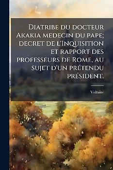 Diatribe du docteur Akakia medecin du pape; decret de l'Inquisition et rapport des professeurs de Rome, au sujet d'un prÃ(c)tendu prÃ(c)sident.