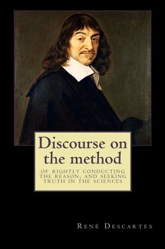 Discourse on the method: of rightly conducting the reason, and seeking truth in the sciences