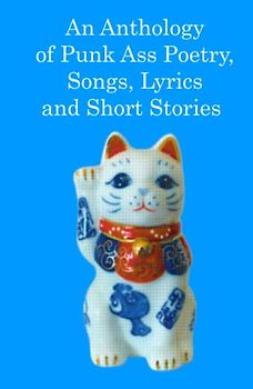 An Anthology of Punk Ass Poetry, Songs, Lyrics and Short Stories: A reflection of the minds of forward 21st Century creatives during the unprecedented punk ass years of the early 2020's