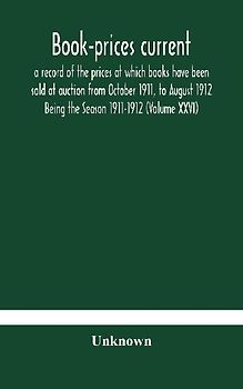 Book-Prices Current; A Record Of The Prices At Which Books Have Been Sold At Auction From October 1911, To August 1912 Being The Season 1911-1912 (Volume Xxvi)