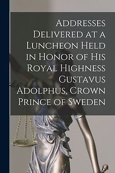Addresses Delivered at a Luncheon Held in Honor of His Royal Highness Gustavus Adolphus, Crown Prince of Sweden