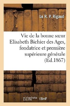 Vie de la Bonne Soeur Elisabeth Bichier Des Ages, Fondatrice Et Première Supérieure Générale: Des Filles de la Croix, Dites Soeurs de Saint-André