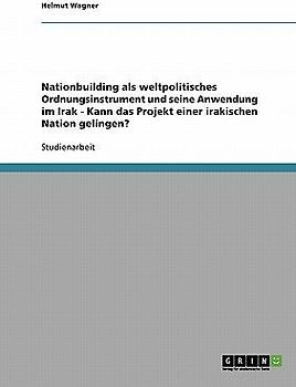 Nationbuilding als weltpolitisches Ordnungsinstrument und seine Anwendung im Irak - Kann das Projekt einer irakischen Nation gelingen?