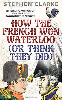How the French Won Waterloo - or Think They Did - Stephen Clarke [Hardcover]