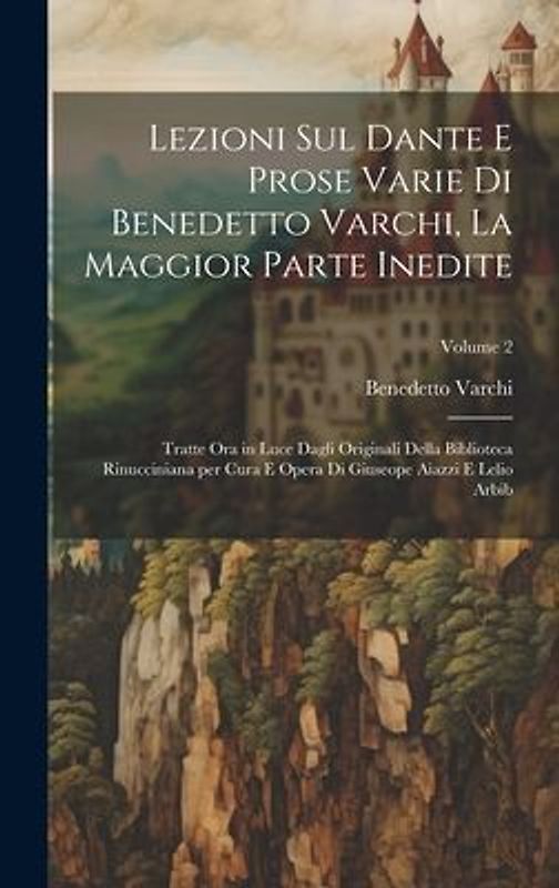 Lezioni sul Dante e prose varie di Benedetto Varchi, la maggior parte inedite; tratte ora in luce dagli originali della Biblioteca Rinucciniana per cu