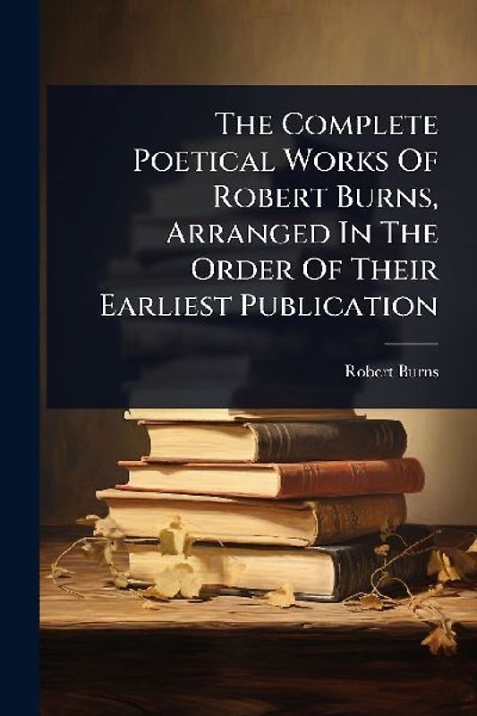 The Complete Poetical Works Of Robert Burns, Arranged In The Order Of Their Earliest Publication