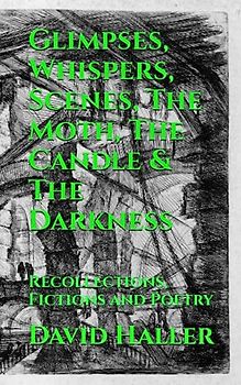 Glimpses, Whispers, Scenes, The Moth, The Candle & The Darkness: Recollections, Fictions and Poetry